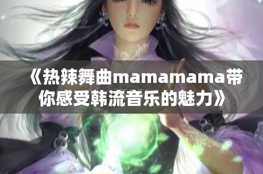 《热辣舞曲mamamama带你感受韩流音乐的魅力》