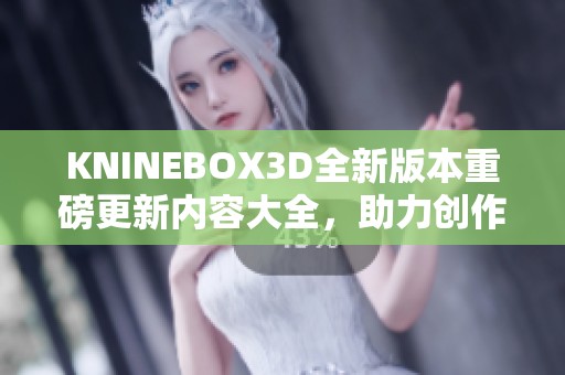 KNINEBOX3D全新版本重磅更新内容大全，助力创作升级