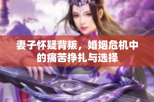 妻子怀疑背叛，婚姻危机中的痛苦挣扎与选择