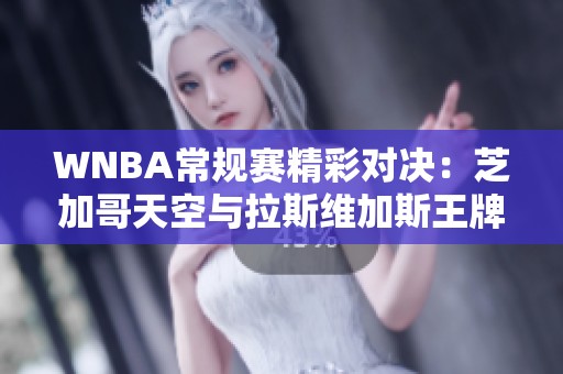 WNBA常规赛精彩对决：芝加哥天空与拉斯维加斯王牌的攻防较量