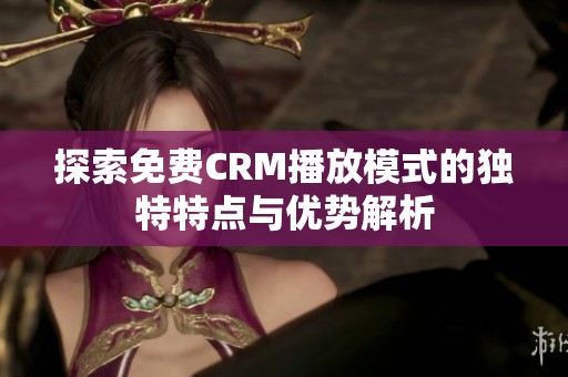 探索免费CRM播放模式的独特特点与优势解析