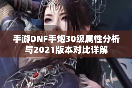 手游DNF手炮30级属性分析与2021版本对比详解