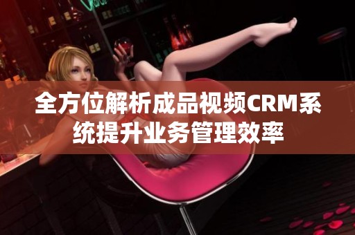 全方位解析成品视频CRM系统提升业务管理效率