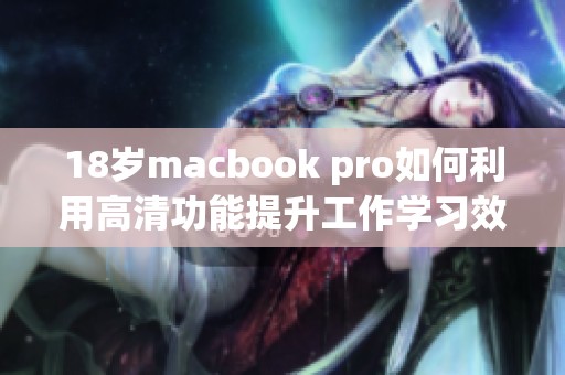 18岁macbook pro如何利用高清功能提升工作学习效率