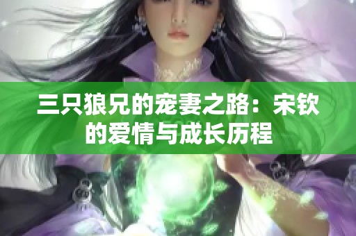 三只狼兄的宠妻之路：宋钦的爱情与成长历程