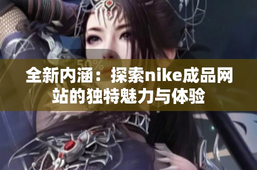 全新内涵：探索nike成品网站的独特魅力与体验