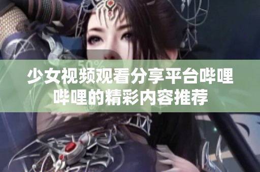 少女视频观看分享平台哔哩哔哩的精彩内容推荐