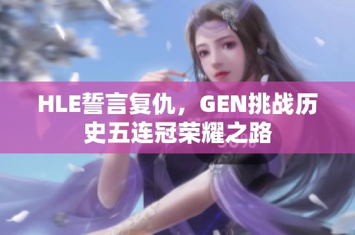 HLE誓言复仇，GEN挑战历史五连冠荣耀之路