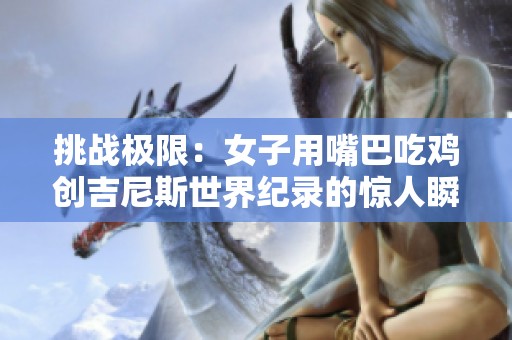 挑战极限：女子用嘴巴吃鸡创吉尼斯世界纪录的惊人瞬间