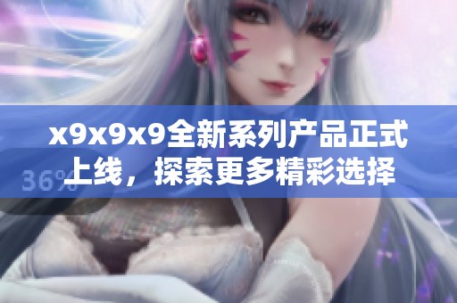 x9x9x9全新系列产品正式上线，探索更多精彩选择