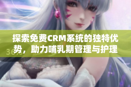 探索免费CRM系统的独特优势，助力哺乳期管理与护理