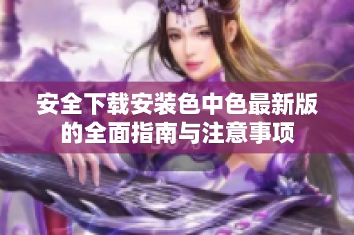 安全下载安装色中色最新版的全面指南与注意事项