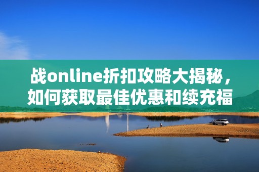 战online折扣攻略大揭秘，如何获取最佳优惠和续充福利