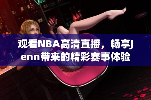 观看NBA高清直播，畅享Jenn带来的精彩赛事体验