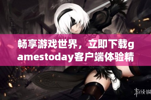 畅享游戏世界，立即下载gamestoday客户端体验精彩内容