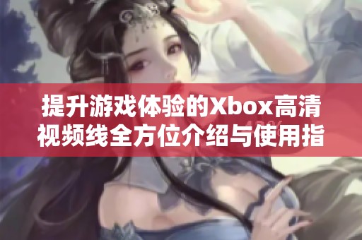 提升游戏体验的Xbox高清视频线全方位介绍与使用指南