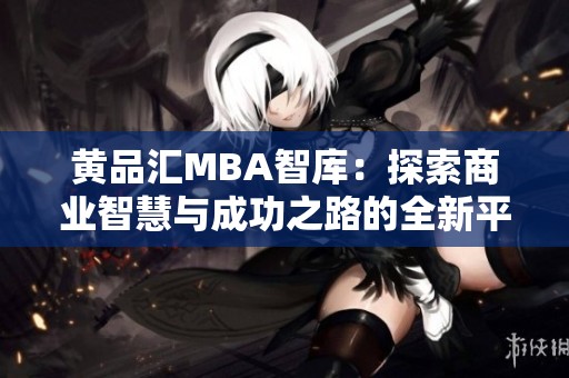 黄品汇MBA智库：探索商业智慧与成功之路的全新平台