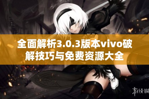 全面解析3.0.3版本vivo破解技巧与免费资源大全