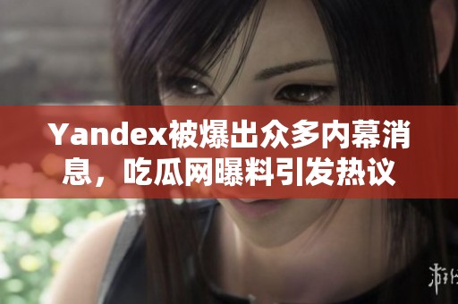 Yandex被爆出众多内幕消息，吃瓜网曝料引发热议