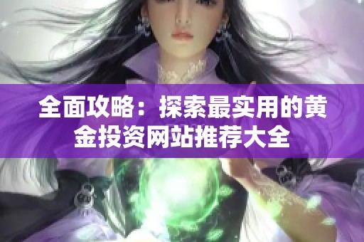 全面攻略：探索最实用的黄金投资网站推荐大全