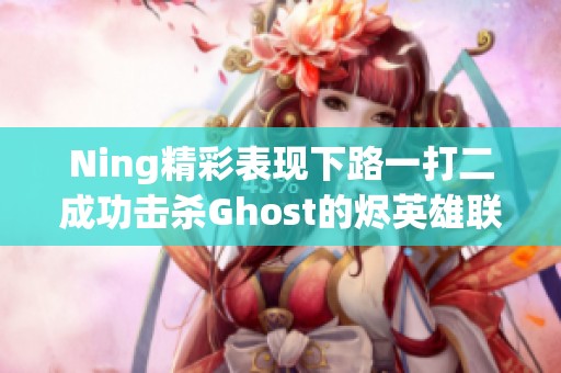 Ning精彩表现下路一打二成功击杀Ghost的烬英雄联盟13周年表演赛回顾