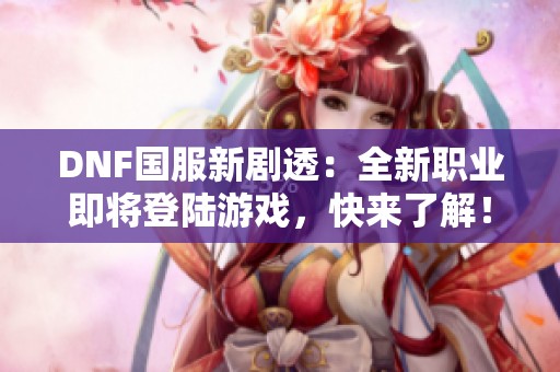 DNF国服新剧透：全新职业即将登陆游戏，快来了解！