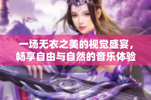 一场无衣之美的视觉盛宴，畅享自由与自然的音乐体验