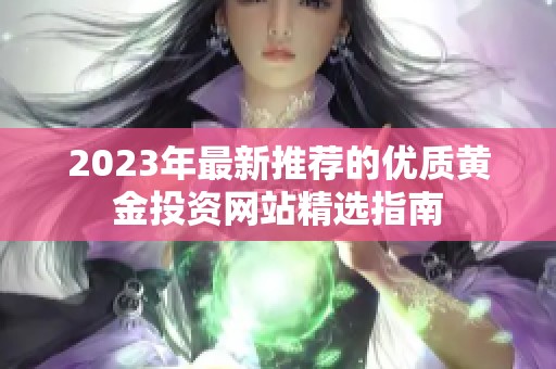 2023年最新推荐的优质黄金投资网站精选指南