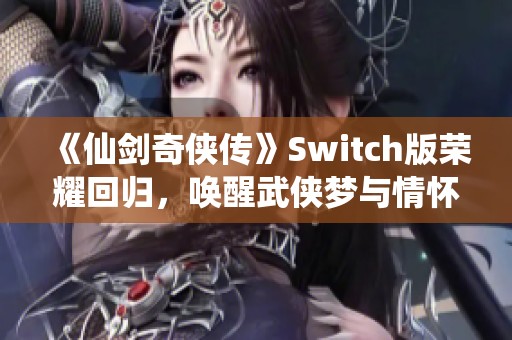 《仙剑奇侠传》Switch版荣耀回归，唤醒武侠梦与情怀！