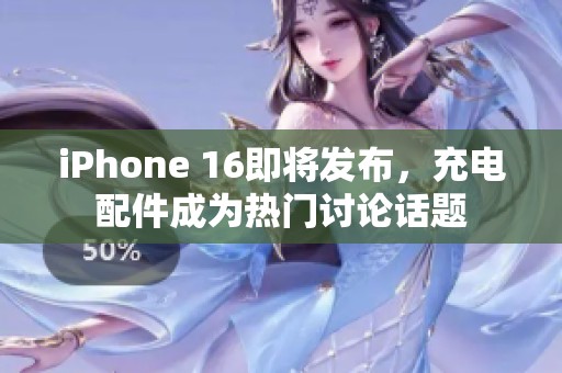 iPhone 16即将发布，充电配件成为热门讨论话题