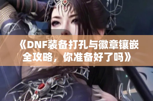 《DNF装备打孔与徽章镶嵌全攻略，你准备好了吗》