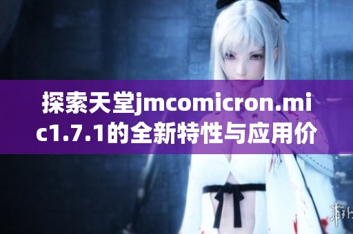 探索天堂jmcomicron.mic1.7.1的全新特性与应用价值