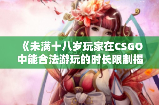 《未满十八岁玩家在CSGO中能合法游玩的时长限制揭秘》