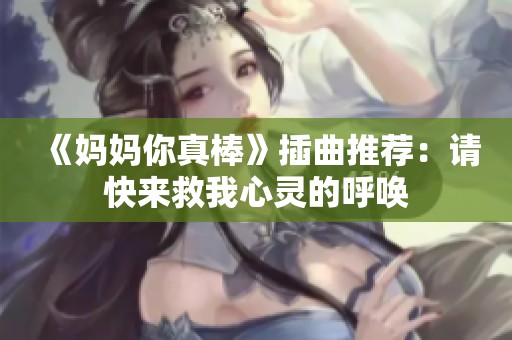 《妈妈你真棒》插曲推荐：请快来救我心灵的呼唤