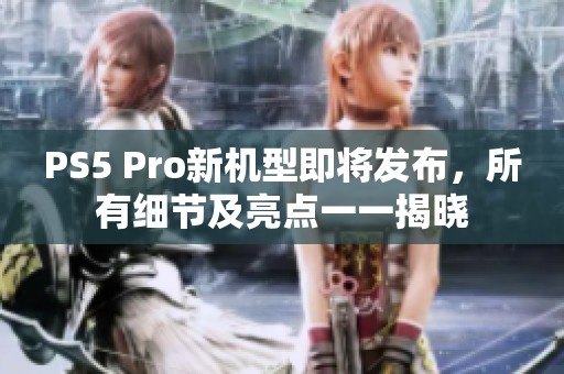 PS5 Pro新机型即将发布，所有细节及亮点一一揭晓