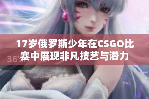 17岁俄罗斯少年在CSGO比赛中展现非凡技艺与潜力