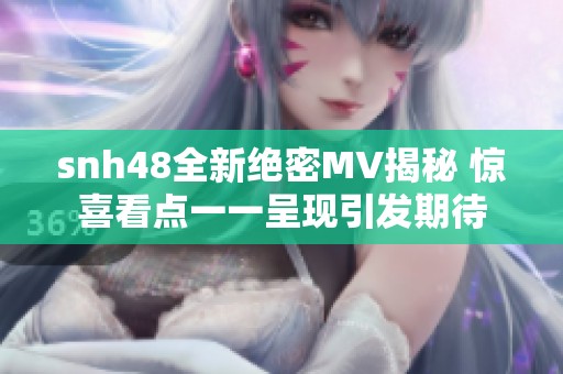 snh48全新绝密MV揭秘 惊喜看点一一呈现引发期待