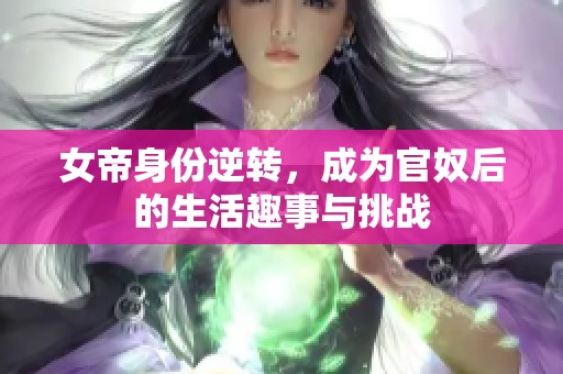 女帝身份逆转，成为官奴后的生活趣事与挑战