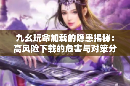 九幺玩命加载的隐患揭秘：高风险下载的危害与对策分析