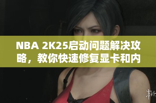 NBA 2K25启动问题解决攻略，教你快速修复显卡和内存问题