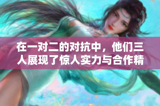 在一对二的对抗中，他们三人展现了惊人实力与合作精神