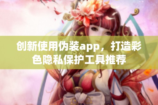 创新使用伪装app，打造彩色隐私保护工具推荐