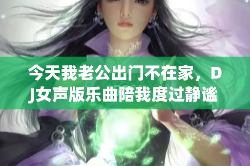 今天我老公出门不在家，DJ女声版乐曲陪我度过静谧时光