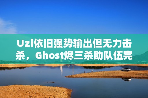 Uzi依旧强势输出但无力击杀，Ghost烬三杀助队伍完美团灭