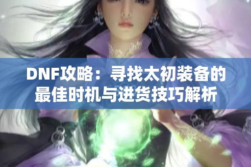 DNF攻略：寻找太初装备的最佳时机与进货技巧解析