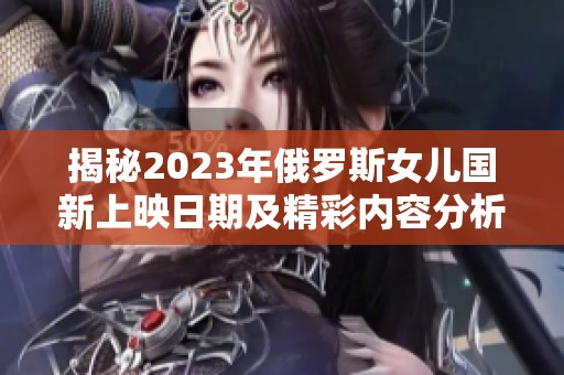 揭秘2023年俄罗斯女儿国新上映日期及精彩内容分析