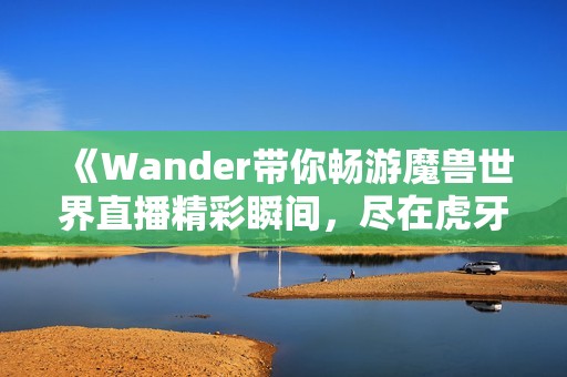 《Wander带你畅游魔兽世界直播精彩瞬间，尽在虎牙平台》