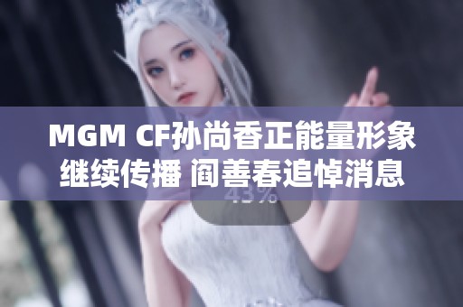 MGM CF孙尚香正能量形象继续传播 阎善春追悼消息引发关注