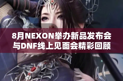 8月NEXON举办新品发布会与DNF线上见面会精彩回顾