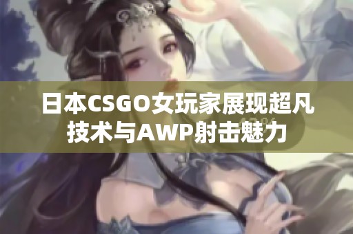 日本CSGO女玩家展现超凡技术与AWP射击魅力